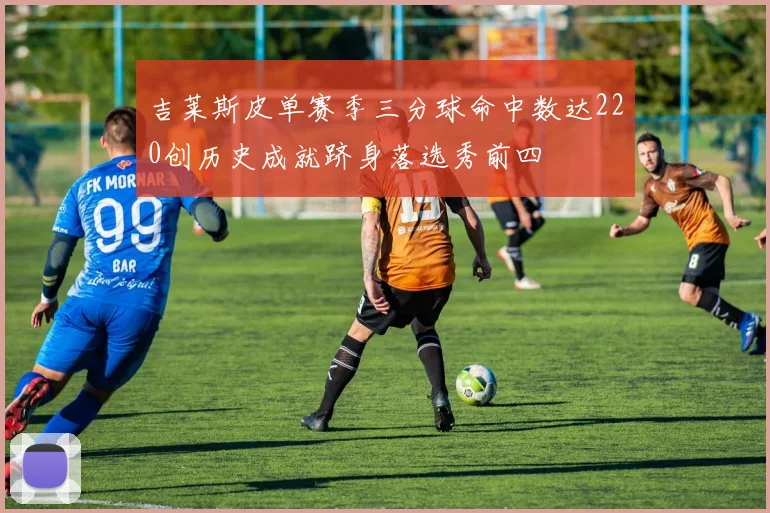 吉莱斯皮单赛季三分球命中数达220创历史成就跻身落选秀前四