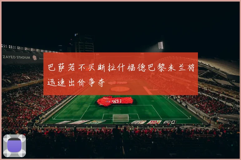 巴萨若不买断拉什福德巴黎米兰将迅速出价争夺