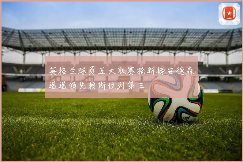 英格兰球员五大联赛抢断榜安德森遥遥领先赖斯位列第三