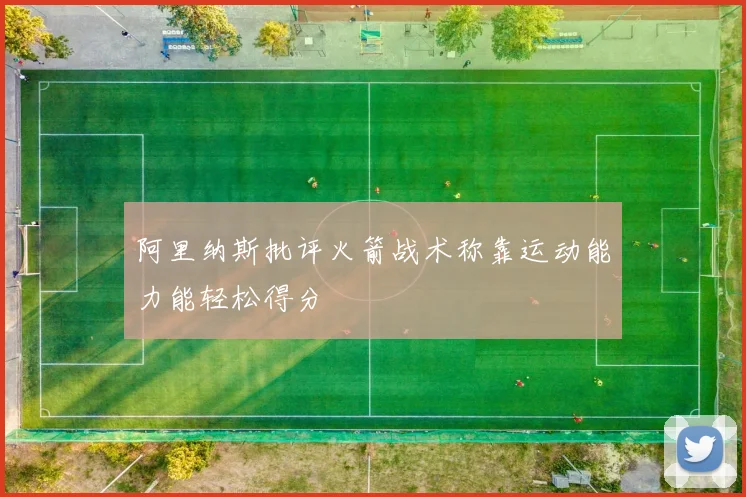 阿里纳斯批评火箭战术称靠运动能力能轻松得分