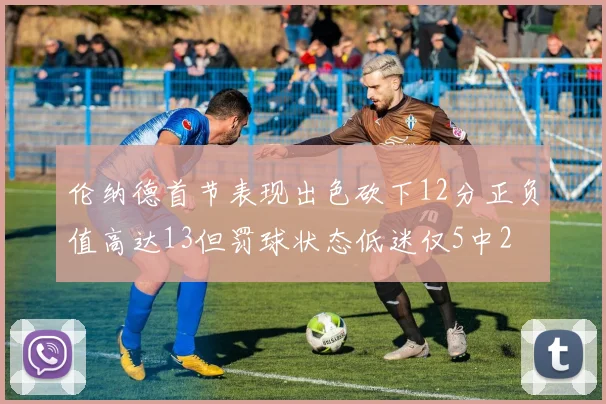 伦纳德首节表现出色砍下12分正负值高达13但罚球状态低迷仅5中2