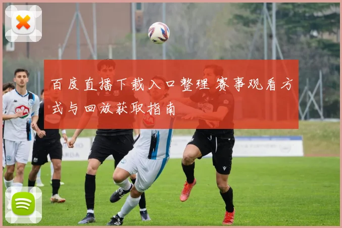 百度直播下载入口整理 赛事观看方式与回放获取指南