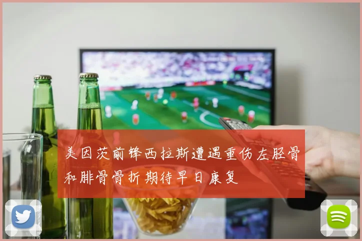美因茨前锋西拉斯遭遇重伤左胫骨和腓骨骨折期待早日康复