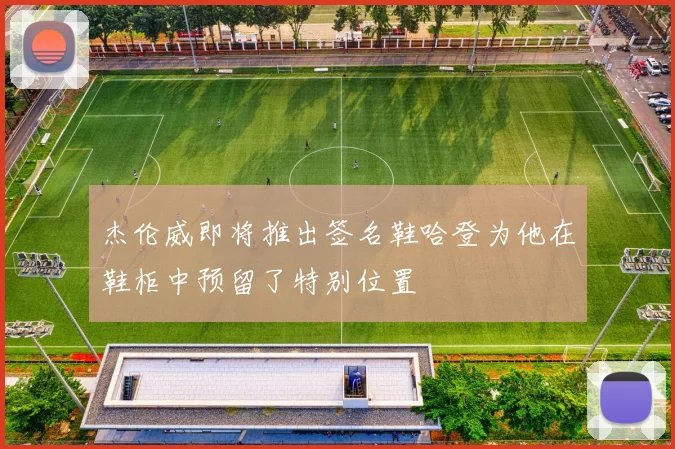 杰伦威即将推出签名鞋哈登为他在鞋柜中预留了特别位置