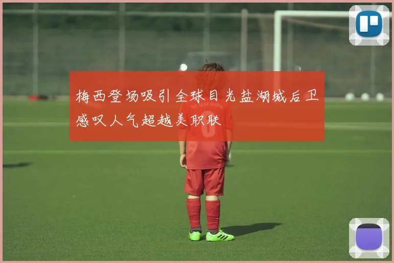梅西登场吸引全球目光盐湖城后卫感叹人气超越美职联