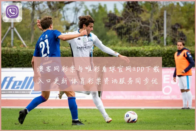 澳客网彩票与唯彩看球官网app下载入口更新 体育彩票资讯服务同步优化