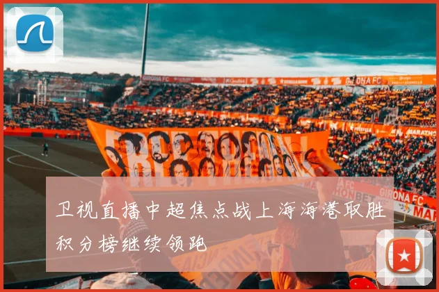 卫视直播中超焦点战上海海港取胜积分榜继续领跑