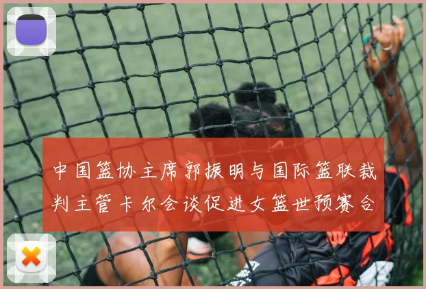 中国篮协主席郭振明与国际篮联裁判主管卡尔会谈促进女篮世预赛合作