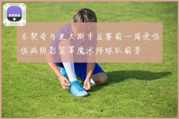 东契奇与里夫斯季后赛前一周受伤伤病阴影笼罩魔术师球队前景
