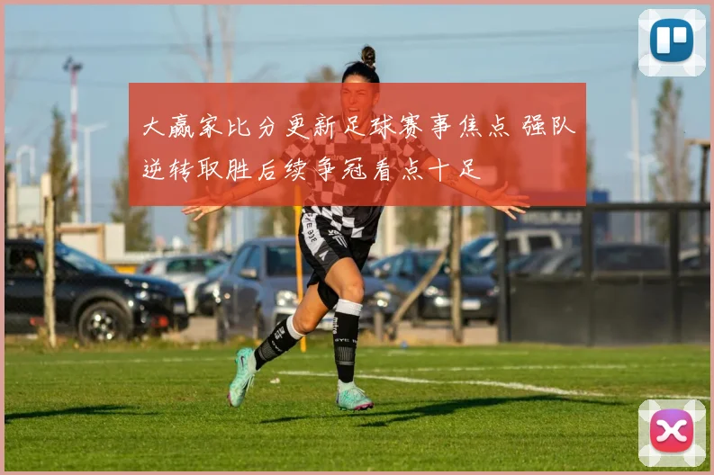 大赢家比分更新足球赛事焦点 强队逆转取胜后续争冠看点十足