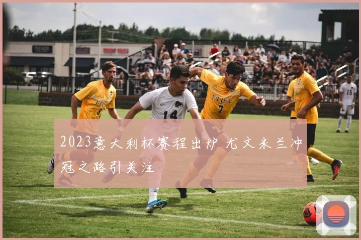 2023意大利杯赛程出炉 尤文米兰冲冠之路引关注