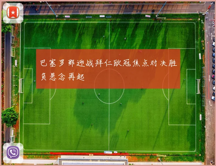 巴塞罗那迎战拜仁欧冠焦点对决胜负悬念再起