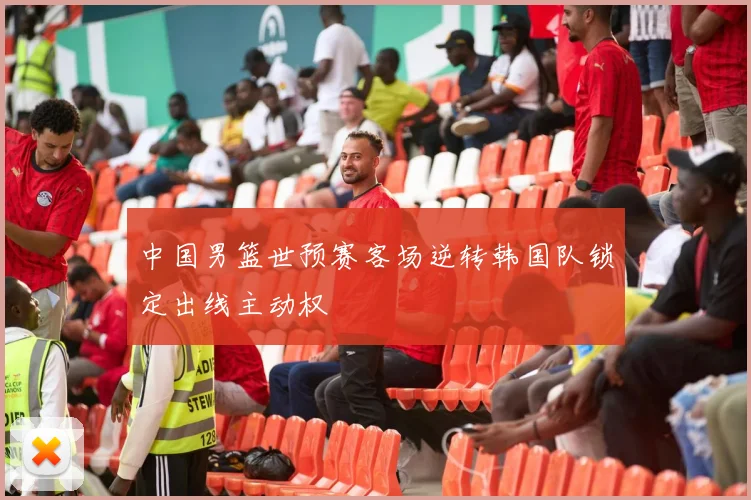 中国男篮世预赛客场逆转韩国队锁定出线主动权