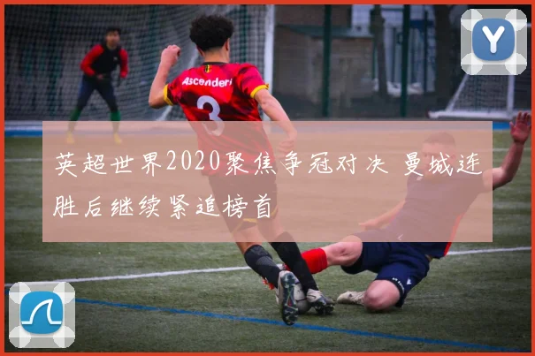 英超世界2020聚焦争冠对决 曼城连胜后继续紧追榜首