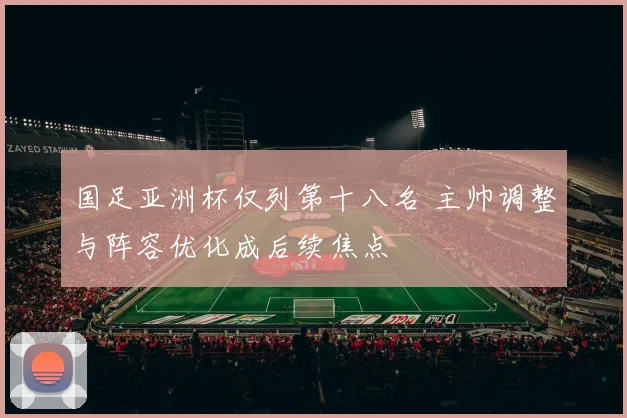 国足亚洲杯仅列第十八名 主帅调整与阵容优化成后续焦点