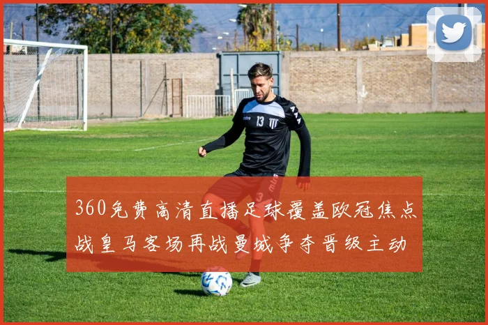 360免费高清直播足球覆盖欧冠焦点战皇马客场再战曼城争夺晋级主动权