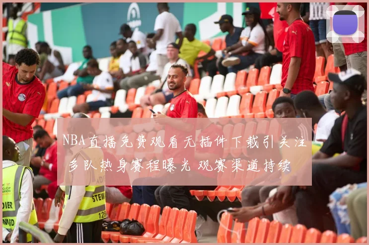 NBA直播免费观看无插件下载引关注 多队热身赛程曝光 观赛渠道持续扩容