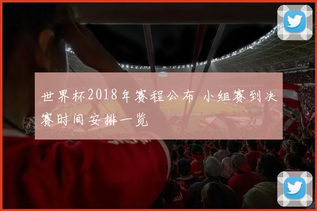世界杯2018年赛程公布 小组赛到决赛时间安排一览
