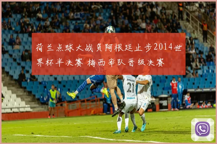荷兰点球大战负阿根廷止步2014世界杯半决赛 梅西率队晋级决赛