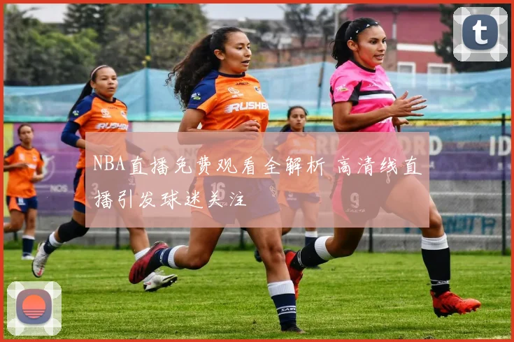 NBA直播免费观看全解析 高清线直播引发球迷关注