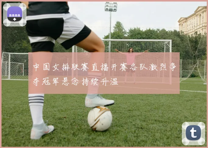 中国女排联赛直播开赛各队激烈争夺冠军悬念持续升温