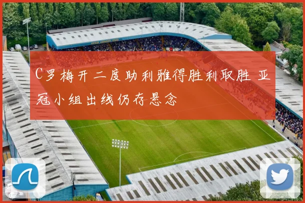 C罗梅开二度助利雅得胜利取胜 亚冠小组出线仍存悬念