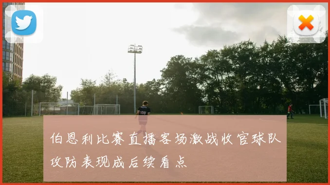 伯恩利比赛直播客场激战收官球队攻防表现成后续看点