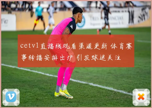 cetv1直播线观看渠道更新 体育赛事转播安排出炉 引发球迷关注