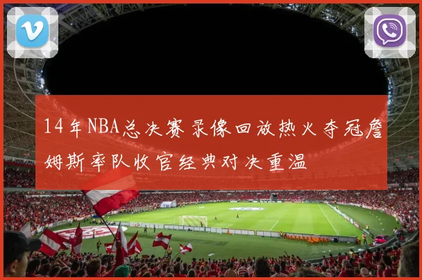 14年NBA总决赛录像回放热火夺冠詹姆斯率队收官经典对决重温