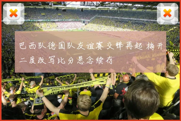巴西队德国队友谊赛交锋再起 梅开二度改写比分悬念续存