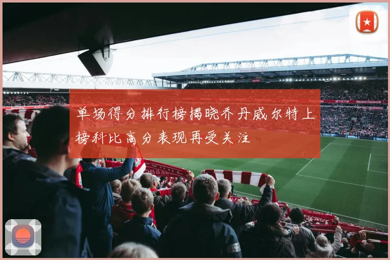 单场得分排行榜揭晓乔丹威尔特上榜科比高分表现再受关注