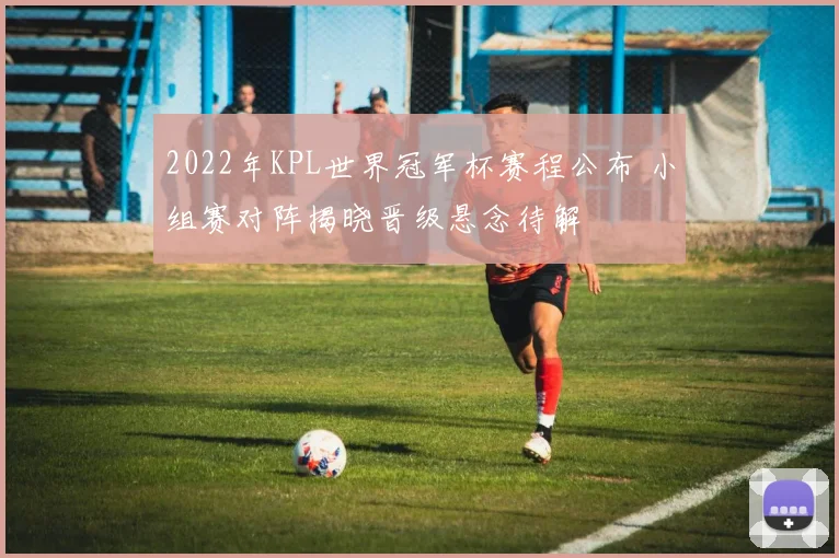2022年KPL世界冠军杯赛程公布 小组赛对阵揭晓晋级悬念待解