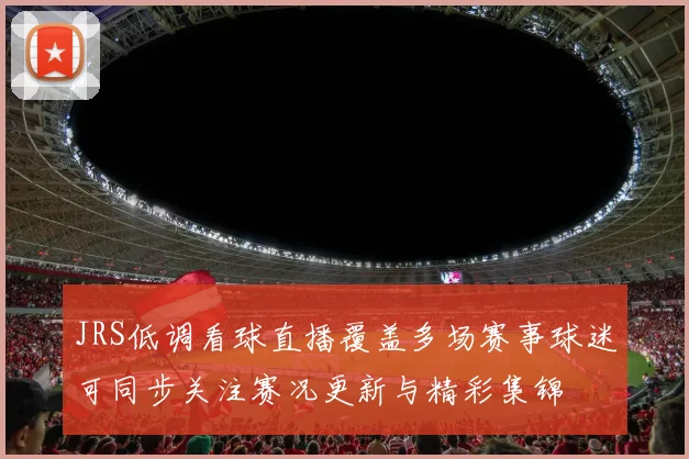 JRS低调看球直播覆盖多场赛事球迷可同步关注赛况更新与精彩集锦