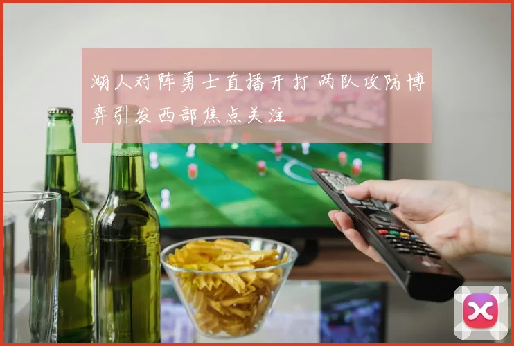 湖人对阵勇士直播开打 两队攻防博弈引发西部焦点关注