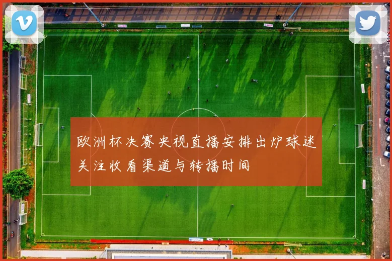 欧洲杯决赛央视直播安排出炉球迷关注收看渠道与转播时间