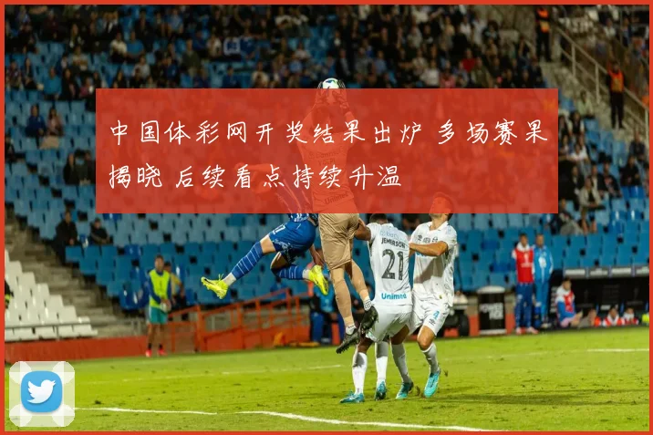 中国体彩网开奖结果出炉 多场赛果揭晓 后续看点持续升温