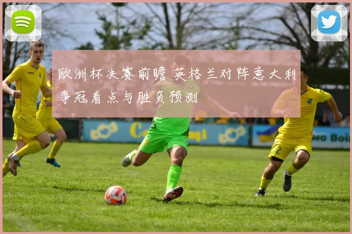 欧洲杯决赛前瞻 英格兰对阵意大利争冠看点与胜负预测