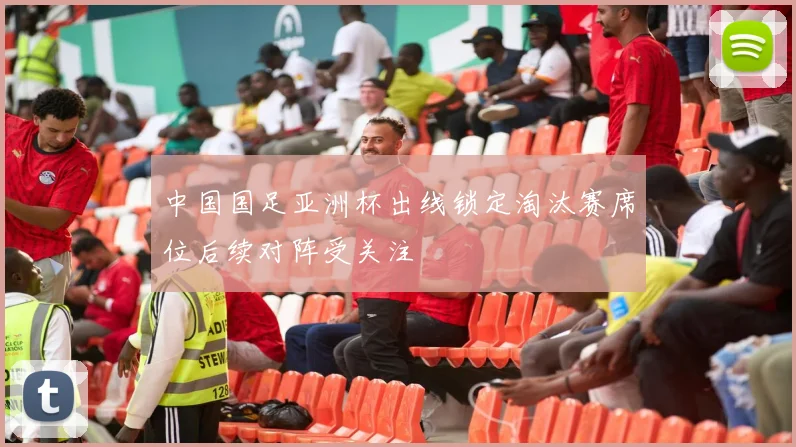 中国国足亚洲杯出线锁定淘汰赛席位后续对阵受关注