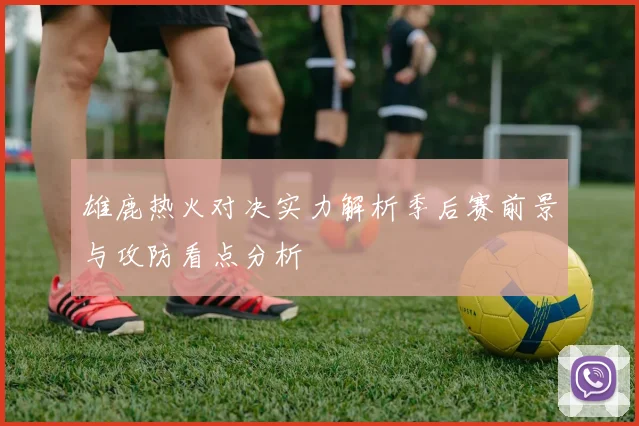 雄鹿热火对决实力解析季后赛前景与攻防看点分析