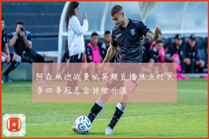 阿森纳迎战曼城英超直播焦点对决争四争冠悬念持续升温