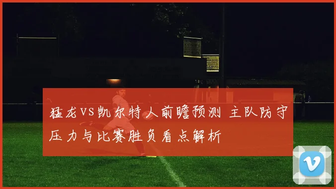 猛龙vs凯尔特人前瞻预测 主队防守压力与比赛胜负看点解析