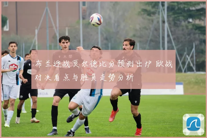 布兰迎战莫尔德比分预测出炉 欧战对决看点与胜负走势分析